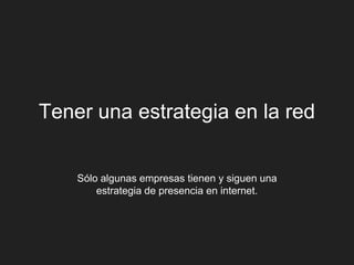 Tener una estrategia en la red


    Sólo algunas empresas tienen y siguen una
        estrategia de presencia en internet.
 