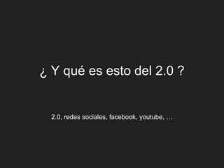 ¿ Y qué es esto del 2.0 ?


  2.0, redes sociales, facebook, youtube, …
 