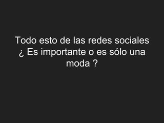 Todo esto de las redes sociales
 ¿ Es importante o es sólo una
            moda ?
 