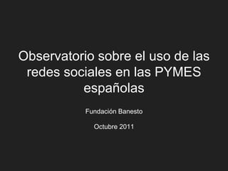 Observatorio sobre el uso de las
 redes sociales en las PYMES
          españolas
           Fundación Banesto

             Octubre 2011
 