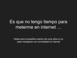 Es que no tengo tiempo para
   meterme en internet …

 Nadie será competitivo dentro de unos años si no
   sabe manejarse con normalidad en internet
 