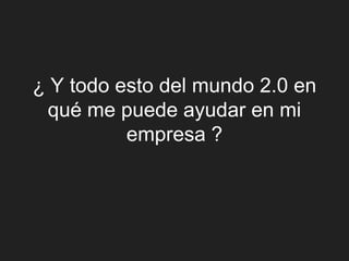 ¿ Y todo esto del mundo 2.0 en
 qué me puede ayudar en mi
          empresa ?
 