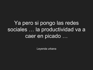 Ya pero si pongo las redes
sociales … la productividad va a
       caer en picado …

           Leyenda urbana
 