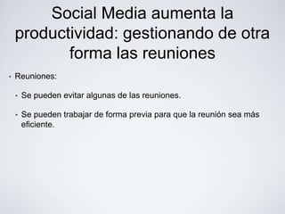 Social Media aumenta la
    productividad: gestionando de otra
           forma las reuniones
•   Reuniones:

    •   Se pueden evitar algunas de las reuniones.

    •   Se pueden trabajar de forma previa para que la reunión sea más
        eficiente.
 