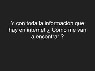 Y con toda la información que
hay en internet ¿ Cómo me van
         a encontrar ?
 