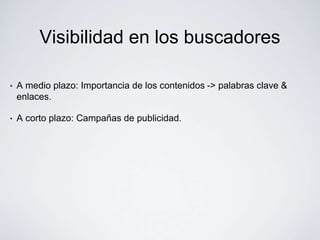 Visibilidad en los buscadores

•   A medio plazo: Importancia de los contenidos -> palabras clave &
    enlaces.

•   A corto plazo: Campañas de publicidad.
 