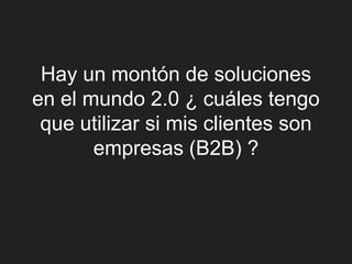Hay un montón de soluciones
en el mundo 2.0 ¿ cuáles tengo
 que utilizar si mis clientes son
       empresas (B2B) ?
 
