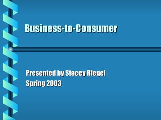 Business-to-Consumer Presented by Stacey Riegel Spring 2003 