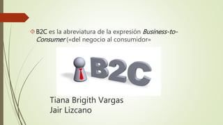 Tiana Brigith Vargas
Jair Lizcano
B2C es la abreviatura de la expresión Business-to-
Consumer («del negocio al consumidor»
 