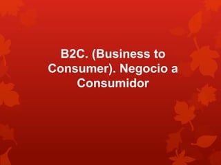 B2C. (Business to 
Consumer). Negocio a 
Consumidor 
 