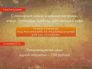 Р Е А Л И З А Ц И Я
Сувенирные лавки, книжные магазины,
отели, гостиницы, турбазы, рестораны и кафе
С Т О И М О С Т Ь
Рекомендуемая цена
одной открытки — 100 рублей
П Р И Ё М О Т К Р Ы Т О К
П О Д Р Е А Л И З А Ц И Ю Н А И Н Д И В И Д У А Л Ь Н Ы Х
Д Л Я В А С У С Л О В И Я Х !
 