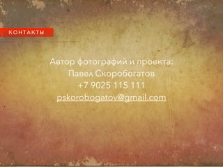 К О Н Т А К Т Ы
Автор фотографий и проекта:
Павел Скоробогатов
+7 9025 115 111
pskorobogatov@gmail.com
 