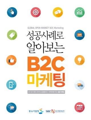 GLOBAL OPEN MARKET B2C Marketing
성공사례로
알아보는
B2C
마케팅2014년 해외 온라인쇼핑몰(B2C) 판매대행사업 성공사례집
 