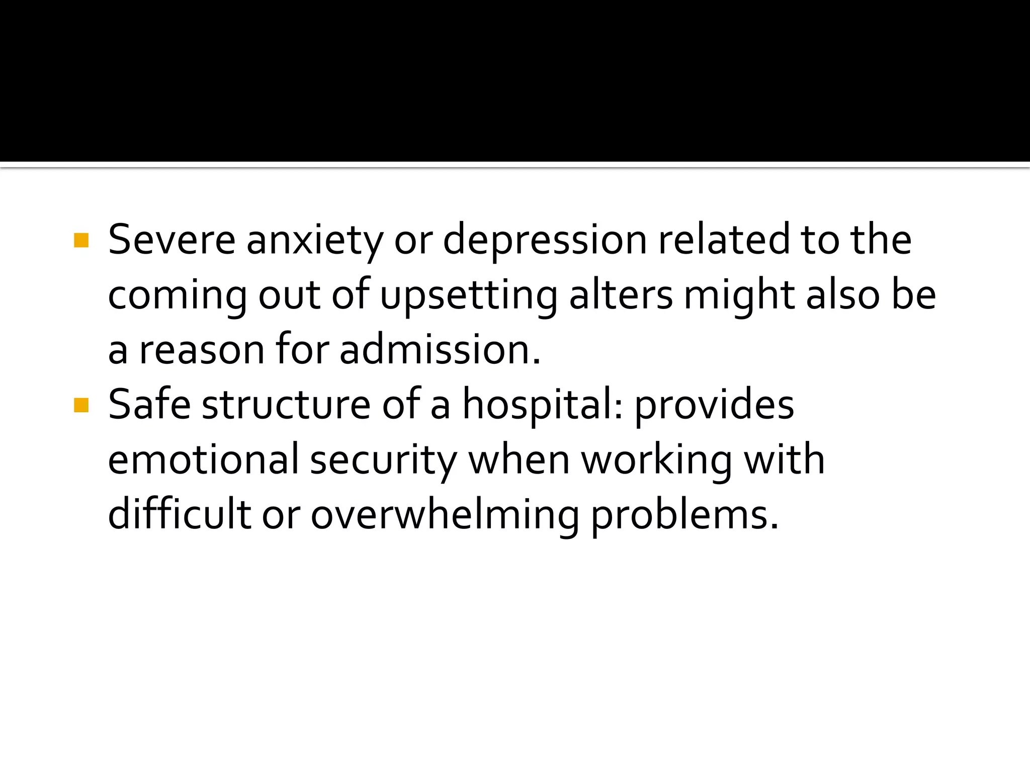



Severe anxiety or depression related to the
coming out of upsetting alters might also be
a reason for admission.
Safe structure of a hospital: provides
emotional security when working with
difficult or overwhelming problems.

 