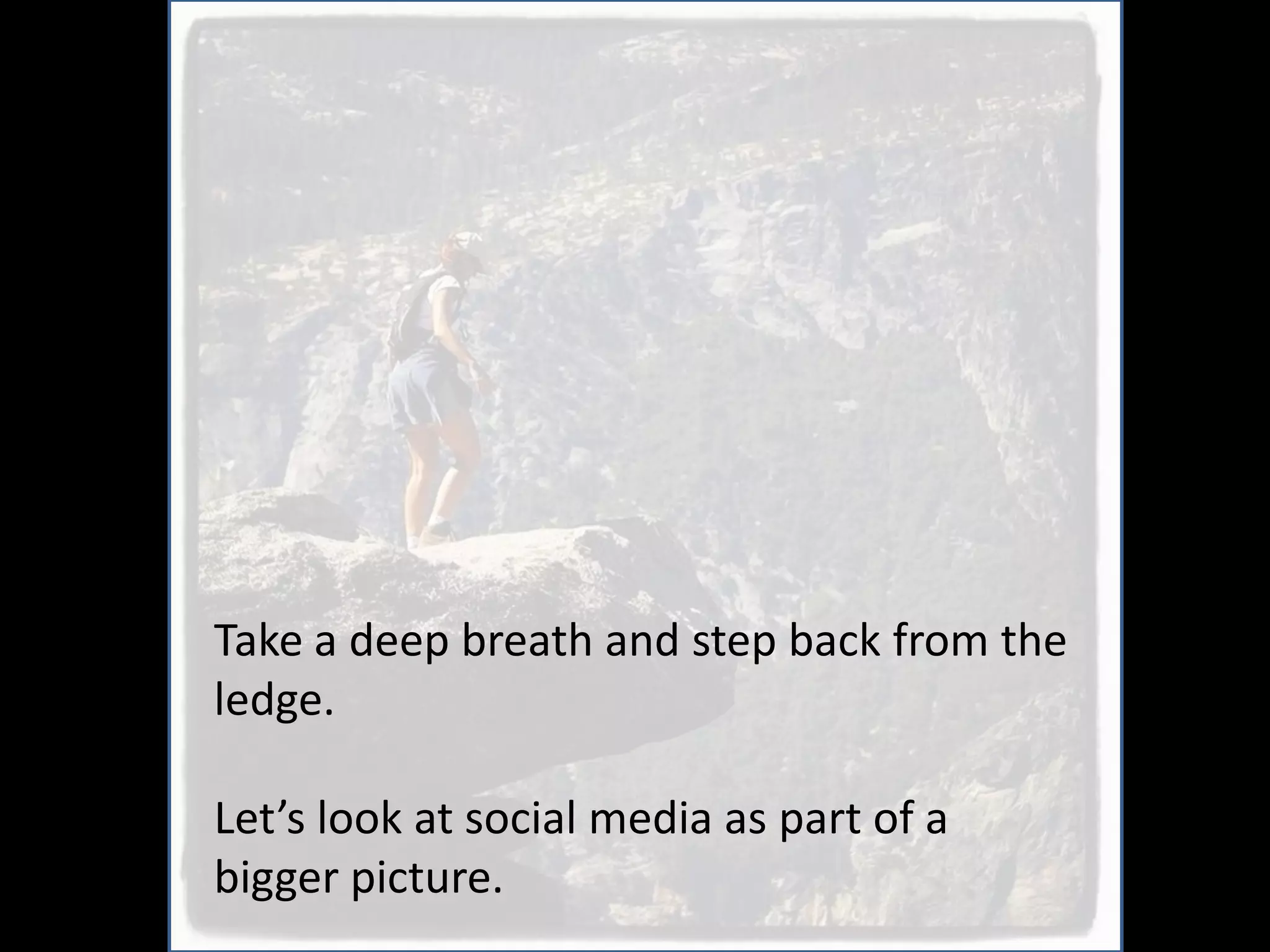Take a deep breath and step back from the
ledge.

Let’s look at social media as part of a
bigger picture.
 