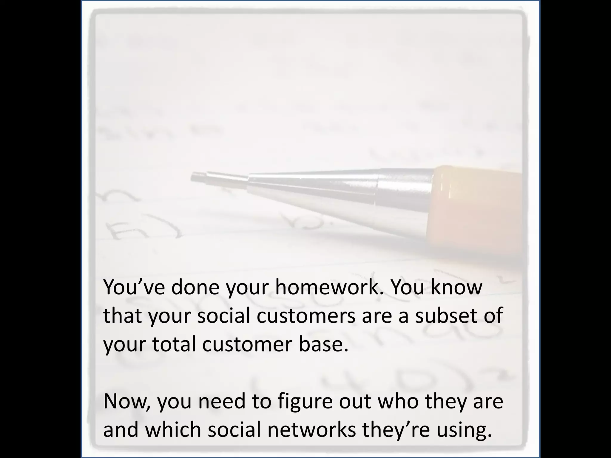 You’ve done your homework. You know
that your social customers are a subset of
your total customer base.

Now, you need to figure out who they are
and which social networks they’re using.
 
