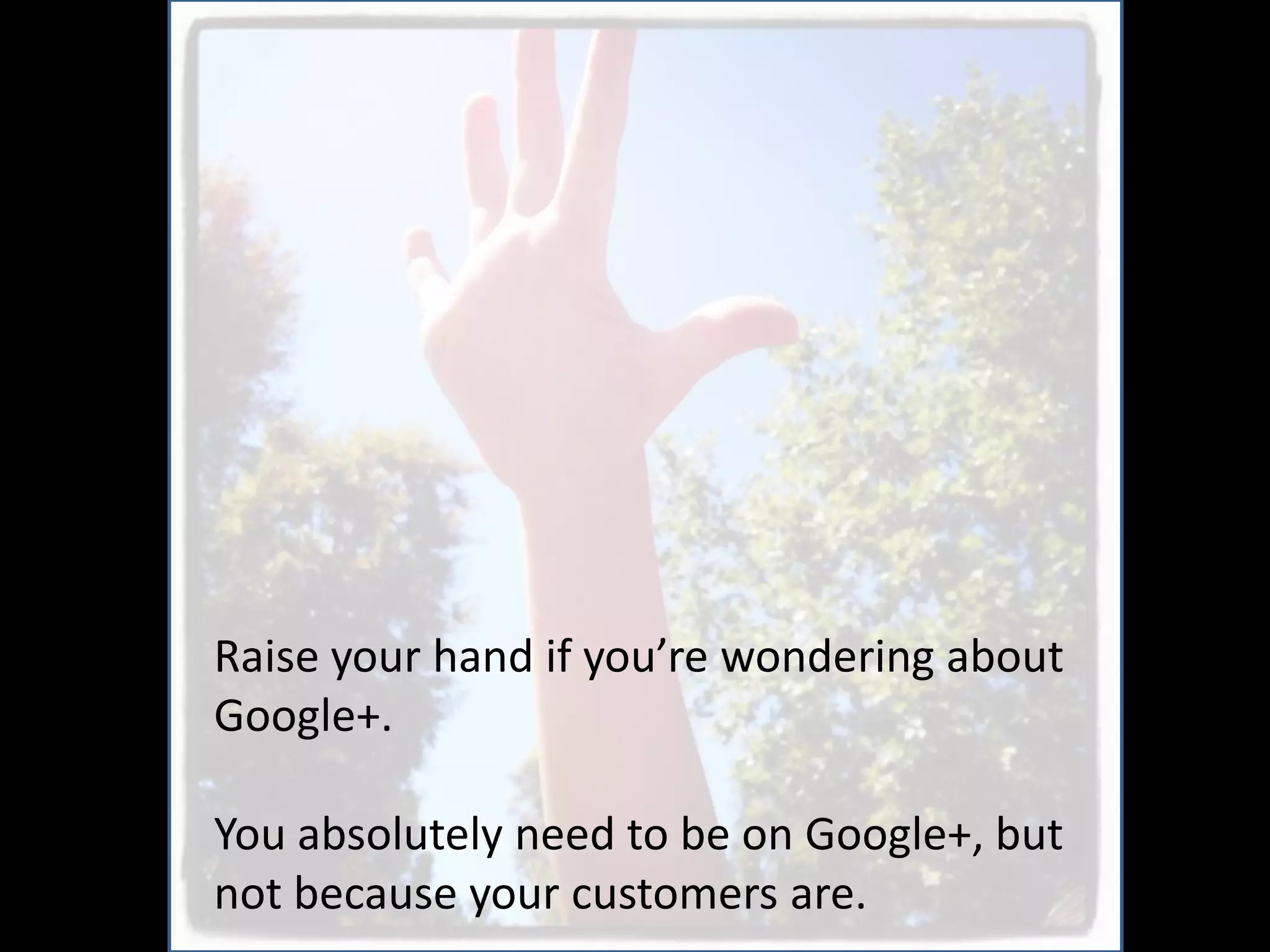 Raise your hand if you’re wondering about
Google+.

You absolutely need to be on Google+, but
not because your customers are.
 