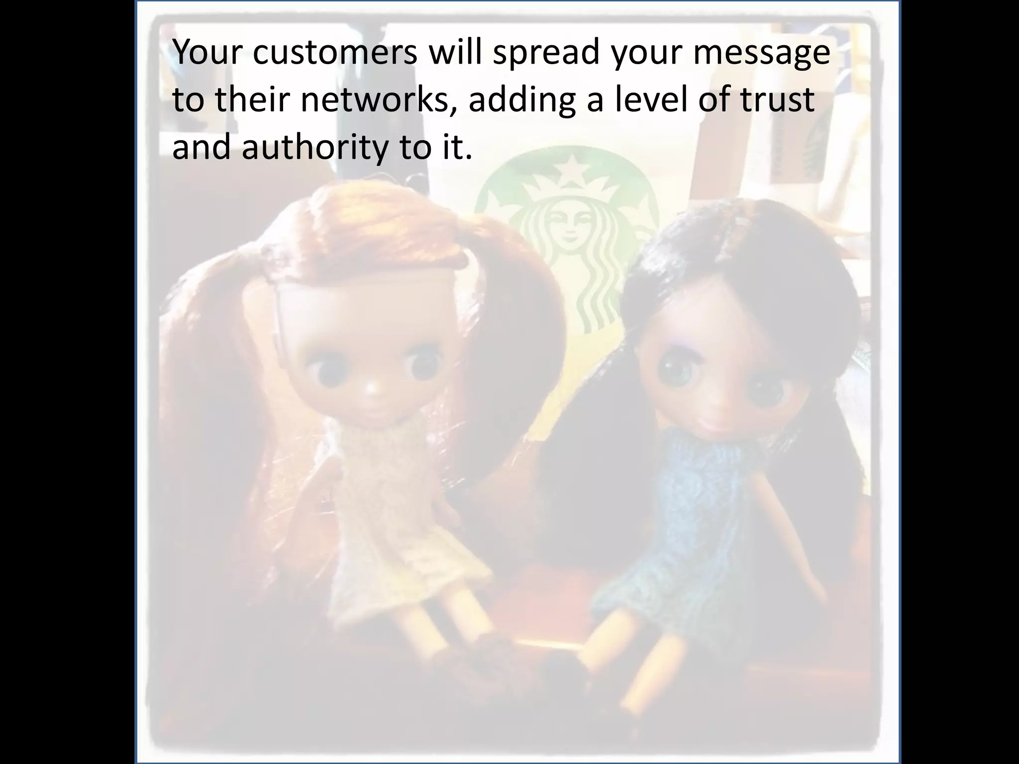 Your customers will spread your message
to their networks, adding a level of trust
and authority to it.
 