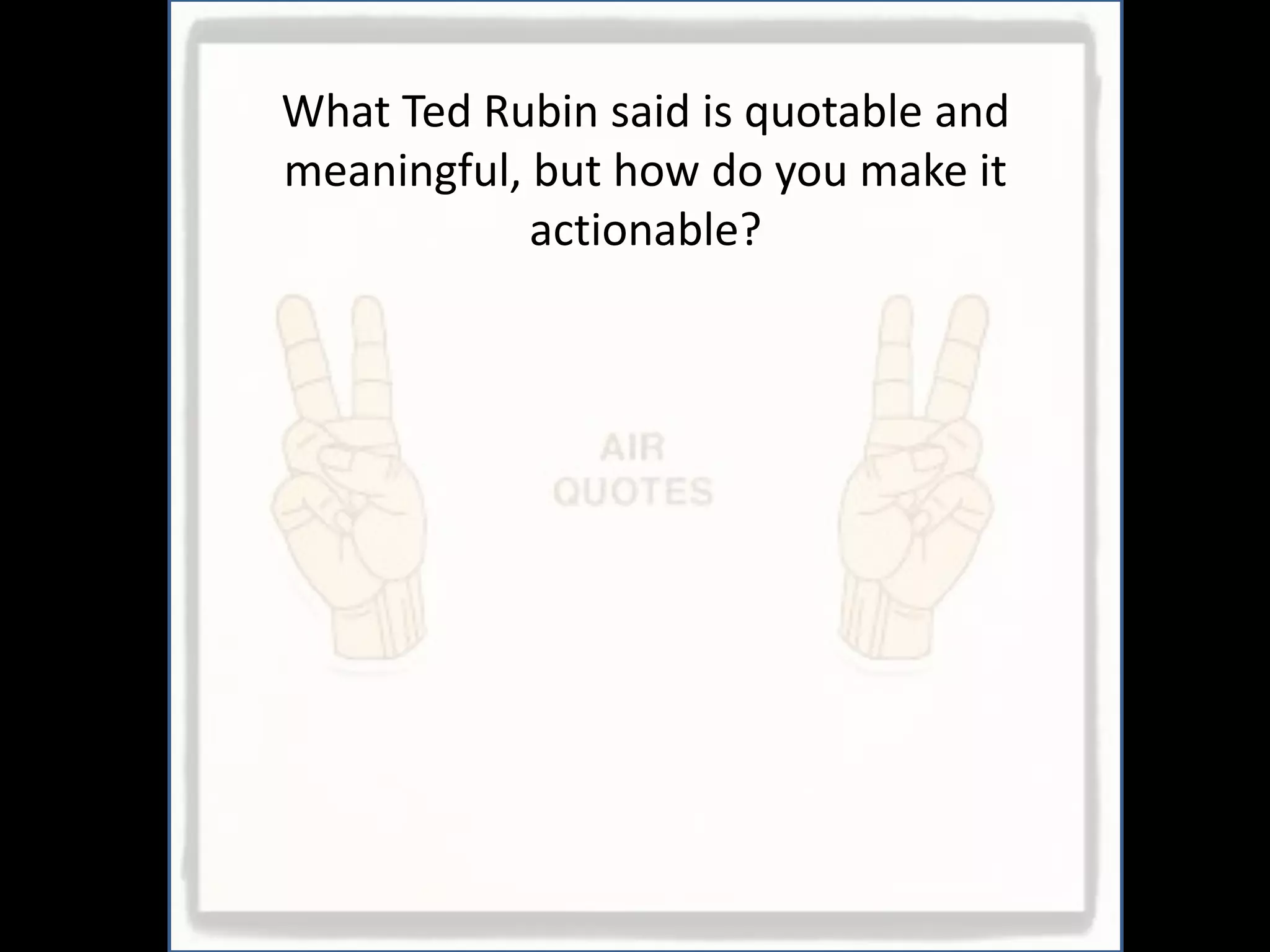 What Ted Rubin said is quotable and
meaningful, but how do you make it
            actionable?
 