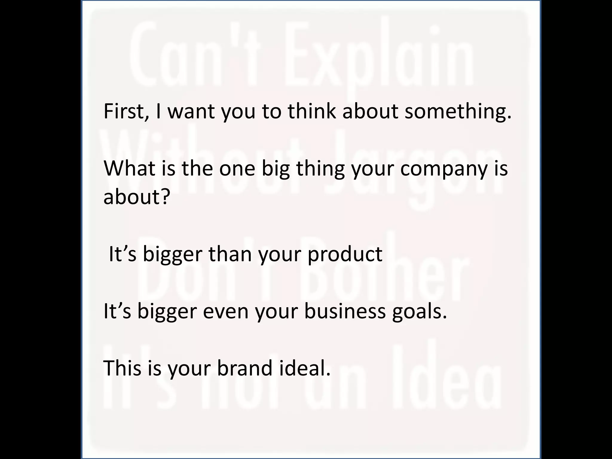 First, I want you to think about something.

What is the one big thing your company is
about?

It’s bigger than your product

It’s bigger even your business goals.

This is your brand ideal.
 