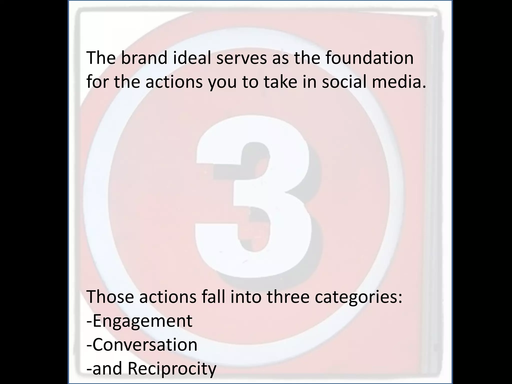 The brand ideal serves as the foundation
for the actions you to take in social media.




Those actions fall into three categories:
-Engagement
-Conversation
-and Reciprocity
 