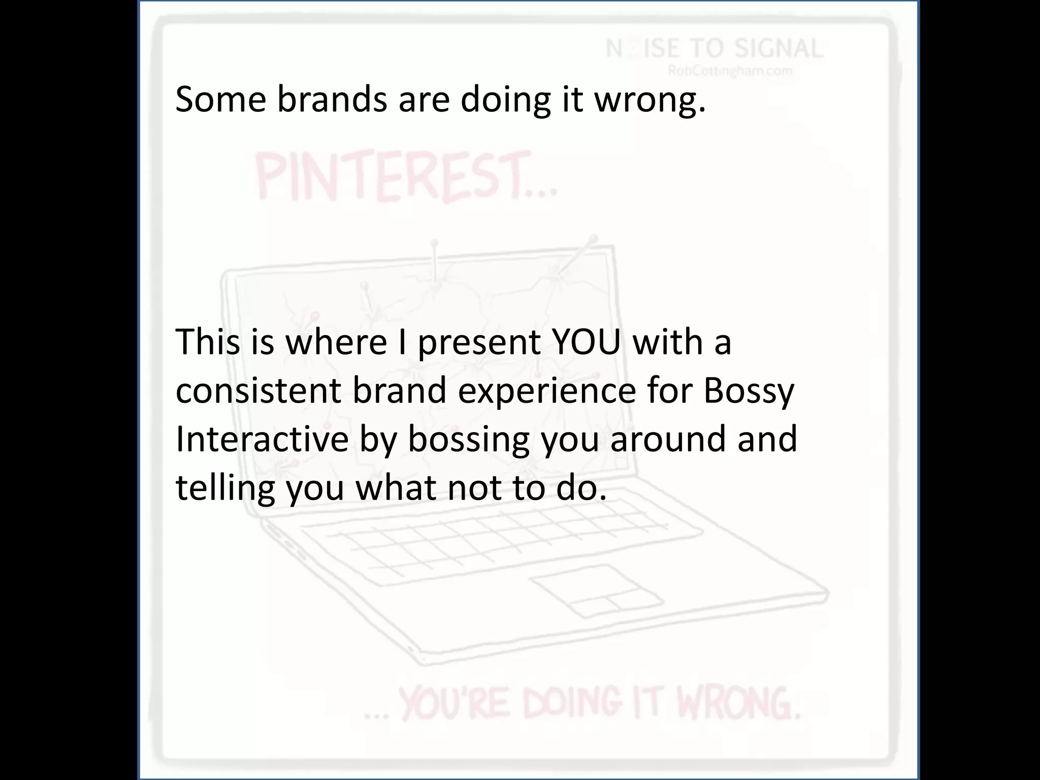 And
Some brands are doing it wrong.




This is where I present YOU with a
consistent brand experience for Bossy
Interactive by bossing you around and
telling you what not to do.
 