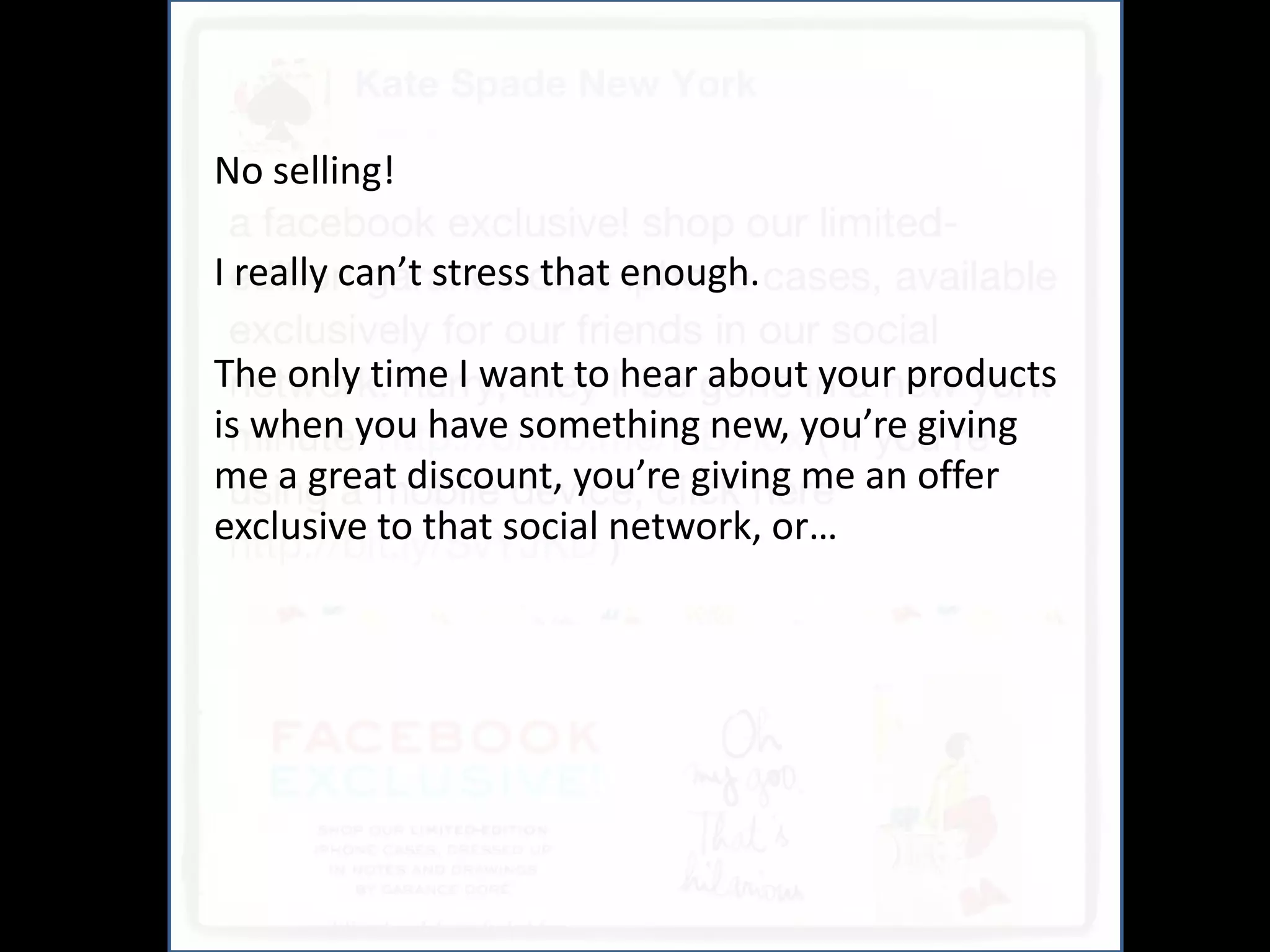 And
No selling!

I really can’t stress that enough.

The only time I want to hear about your products
is when you have something new, you’re giving
me a great discount, you’re giving me an offer
exclusive to that social network, or…
 