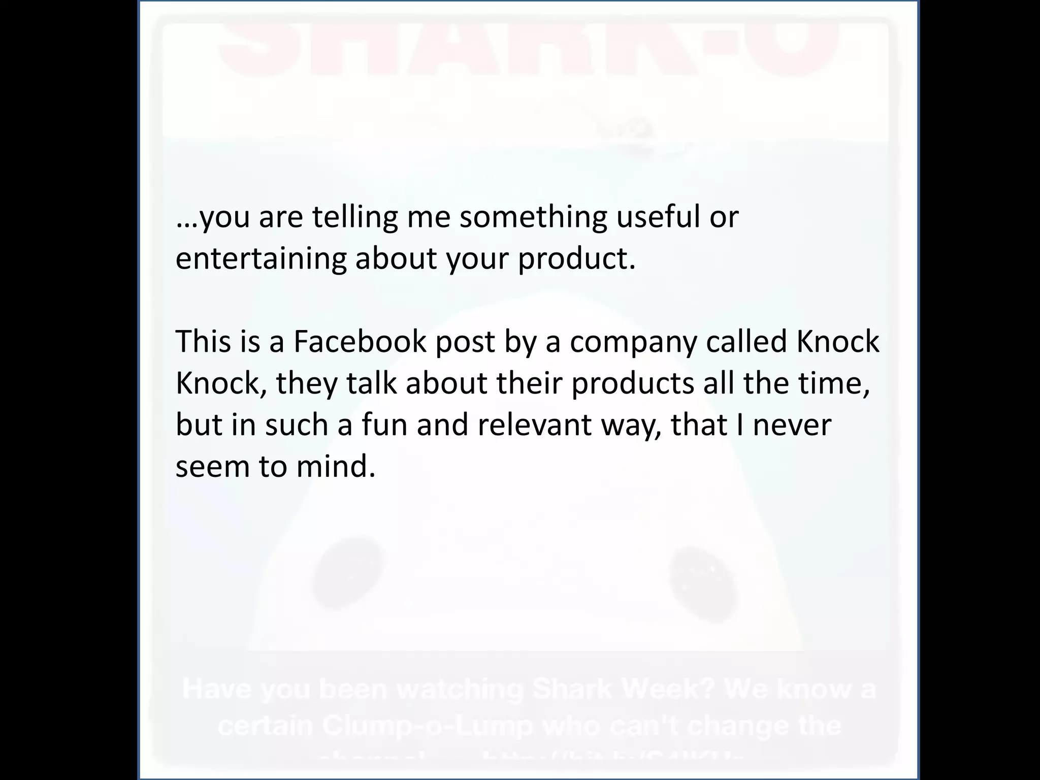 And
…you are telling me something useful or
entertaining about your product.

This is a Facebook post by a company called Knock
Knock, they talk about their products all the time,
but in such a fun and relevant way, that I never
seem to mind.
 