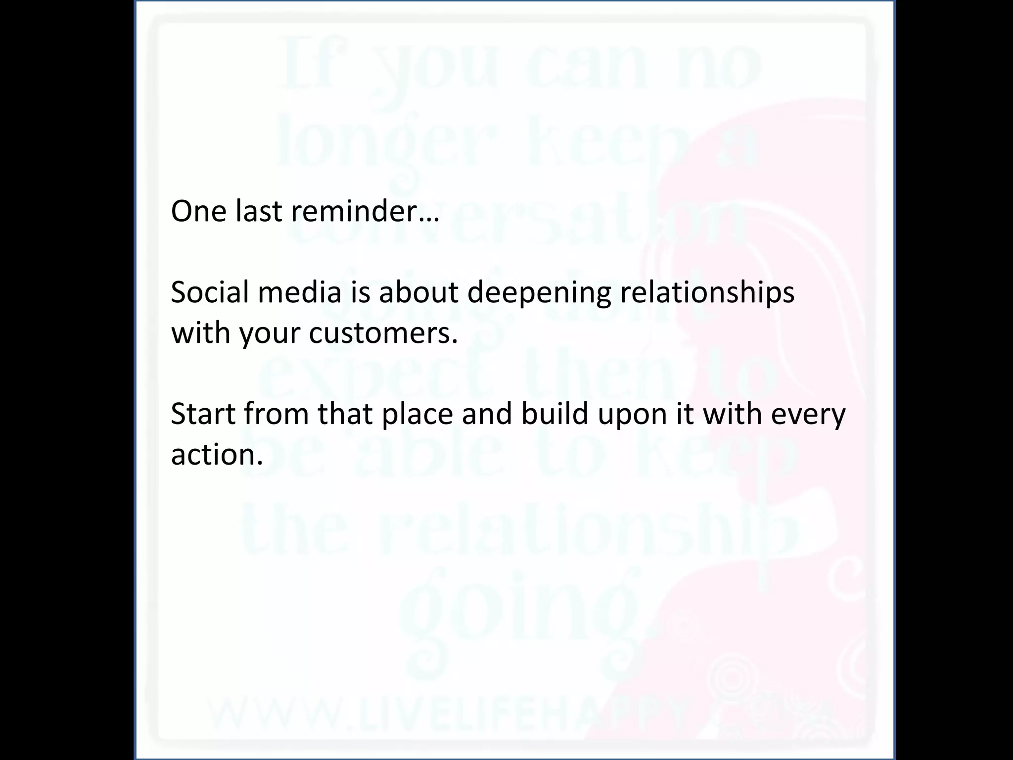 And
One last reminder…

Social media is about deepening relationships
with your customers.

Start from that place and build upon it with every
action.
 