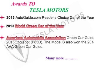 Awards TO
TESLA MOTORS
2013 AutoGuide.com Reader's Choice Car of the Year
2013
Green Car Guide
2015, top spot (P85D). The Model S also won the 2014
AAA Green Car Guide.
Many more ………..
 