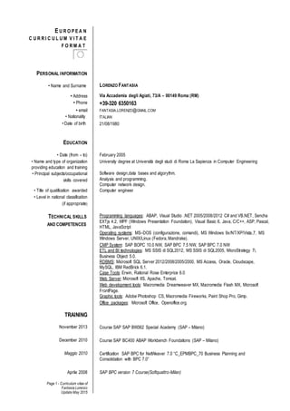 Page 1 - Curriculum vitae of
Fantasia Lorenzo
Update May 2015
E U R O P E A N
C U R R I C U L U M V I T A E
F O R M A T
PERSONAL INFORMATION
• Name and Surname LORENZO FANTASIA
• Address Via Accademia degli Agiati, 73/A – 00149 Roma (RM)
• Phone +39-320 6350163
• email FANTASIA.LORENZO@GMAIL.COM
• Nationality ITALIAN
• Date of birth 21/08/1980
EDUCATION
• Date (from – to) February 2005
• Name and type of organization
providing education and training
University degree at Università degli studi di Roma La Sapienza in Computer Engineering
• Principal subjects/occupational
skills covered
Software design,data bases and algorythm.
Analysis and programming.
Computer network design.
• Title of qualification awarded Computer engineer
• Level in national classification
(if appropriate)
TECHNICAL SKILLS
AND COMPETENCES
Programming languages: ABAP, Visual Studio .NET 2005/2008/2012 C# and VB.NET, Sencha
EXTjs 4.2, WPF (Windows Presentation Foundation), Visual Basic 6, Java, C/C++, ASP, Pascal,
HTML, JavaScript
Operating systems: MS–DOS (configurazione, comandi), MS Windows 9x/NT/XP/Vista,7, MS
Windows Server, UNIX/Linux (Fedora, Mandrake).
CMP System: SAP BOPC 10.0 NW, SAP BPC 7.5 NW, SAP BPC 7.0 NW
ETL and BI technologies: MS SSIS di SQL2012, MS SSIS di SQL2005, MicroStrategy 7i,
Business Object 5.0.
RDBMS: Microsoft SQL Server 2012/2008/2005/2000, MS Access, Oracle, Cloudscape,
MySQL, IBM RedBrick 6.1.
Case Tools: Erwin, Rational Rose Enterprice 6.0
Web Server: Microsoft IIS, Apache, Tomcat.
Web development tools: Macromedia Dreamweaver MX, Macromedia Flash MX, Microsoft
FrontPage.
Graphic tools: Adobe Photoshop CS, Macromedia Fireworks, Paint Shop Pro, Gimp.
Office packages: Microsoft Office, Openoffice.org.
TRAINING
November 2013 Course SAP SAP BW362 Special Academy (SAP – Milano)
December 2010 Course SAP BC400 ABAP Workbench Foundations (SAP – Milano)
Maggio 2010 Certification SAP BPC for NetWeaver 7.0 “C_EPMBPC_70 Business Planning and
Consolidation with BPC 7.0”
Aprile 2008 SAP BPC version 7 Course(Softquattro-Milan)
 