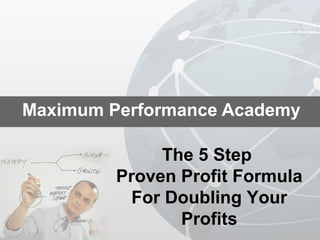 Maximum Performance Academy
The 5 Step
Proven Profit Formula
For Doubling Your
Profits
 