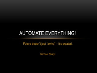 Future doesn’t just “arrive” – it’s created.
Michael Shalyt
AUTOMATE EVERYTHING!
 