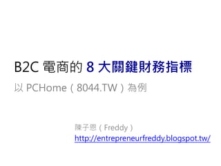 B2C 電商的 8 大關鍵財務指標
以 PCHome（8044.TW）為例
陳子恩（Freddy）
http://entrepreneurfreddy.blogspot.tw/
 