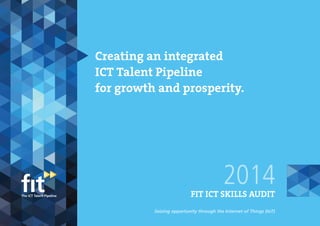 Creating an integrated
ICT Talent Pipeline
for growth and prosperity.
Seizing opportunity through the Internet of Things (IoT)
2014FIT ICT SKILLS AUDIT
 