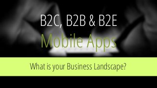 B2C, B2B & B2E
Mobile Apps
What is your Business Landscape?
 