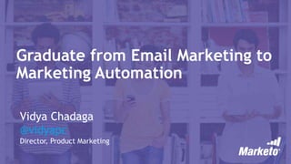 Graduate from Email Marketing to
Marketing Automation
Vidya Chadaga
@vidyapc
Director, Product Marketing
 