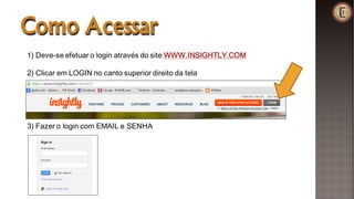 Como Acessar
1) Deve-se efetuar o login através do site WWW.INSIGHTLY.COM
2) Clicar em LOGIN no canto superior direito da tela
3) Fazer o login com EMAIL e SENHA
 