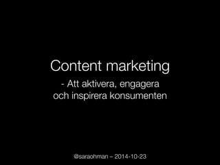 Content marketing!! 
- Att aktivera, engagera ! 
och inspirera konsumenten 
@saraohman – 2014-10-23 
 