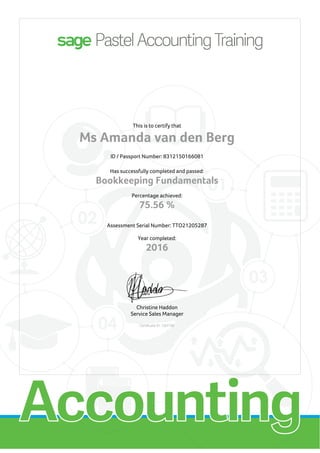 This is to certify that
Ms Amanda van den Berg
ID / Passport Number: 8312150166081
Has successfully completed and passed:
Bookkeeping Fundamentals
Percentage achieved:
75.56 %
Assessment Serial Number: TTO21205287
Year completed:
2016
Christine Haddon
Service Sales Manager
Certificate ID: C84765
 