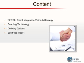Content

• B2 TDI - Client Integration Vision & Strategy
• Enabling Technology
• Delivery Options
• Business Model
 