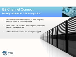 B2 Channel Connect
Delivery Options for Client Integration

•   One stop software as a service (SaaS) & client integration
    consultancy services – fixed monthly fee

•   On site license with or without client integration consultancy
    services – fixed monthly fee

•   Traditional software licenses plus training and support
 