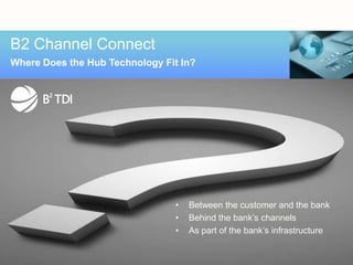 B2 Channel Connect
Where Does the Hub Technology Fit In?




                                •   Between the customer and the bank
                                •   Behind the bank’s channels
                                •   As part of the bank’s infrastructure
 