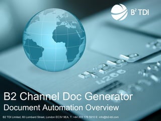 B2 Channel Doc Generator
Document Automation Overview
B2 TDI Limited, 60 Lombard Street, London EC3V 9EA, T: +44 203 178 5910 E: info@b2-tdi.com   © 2012 GXS, Inc.
 