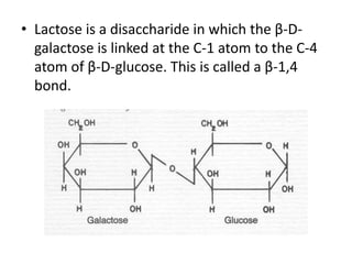 • Lactose is a disaccharide in which the β-D-
  galactose is linked at the C-1 atom to the C-4
  atom of β-D-glucose. This is called a β-1,4
  bond.
 