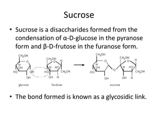Sucrose
• Sucrose is a disaccharides formed from the
  condensation of α-D-glucose in the pyranose
  form and β-D-frutose in the furanose form.




• The bond formed is known as a glycosidic link.
 