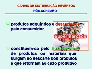 CANAIS DE DISTRIBUIÇÃO REVERSOS   PÓS-CONSUMO   produtos adquiridos e  descartados   pelo consumidor. constituem-se  pelo  fluxo reverso de  produtos  ou  materiais  que  surgem no descarte dos produtos e que retornam ao ciclo produtivo 
