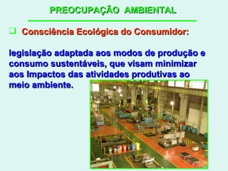PREOCUPAÇÃO  AMBIENTAL Consciência Ecológica do Consumidor: legislação adaptada aos modos de produção e consumo sustentáveis, que visam minimizar  aos Impactos das atividades produtivas ao  meio ambiente. 