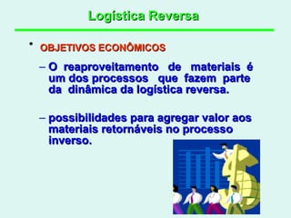 Logística Reversa   O  reaproveitamento  de  materiais  é  um dos processos  que  fazem  parte  da  dinâmica da logística reversa. possibilidades para agregar valor aos materiais retornáveis no processo inverso.  OBJETIVOS ECONÔMICOS   