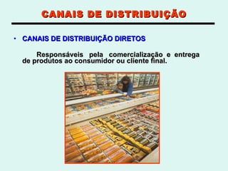 CANAIS DE DISTRIBUIÇÃO CANAIS DE DISTRIBUIÇÃO DIRETOS Responsáveis  pela  comercialização  e  entrega  de produtos ao consumidor ou cliente final.  